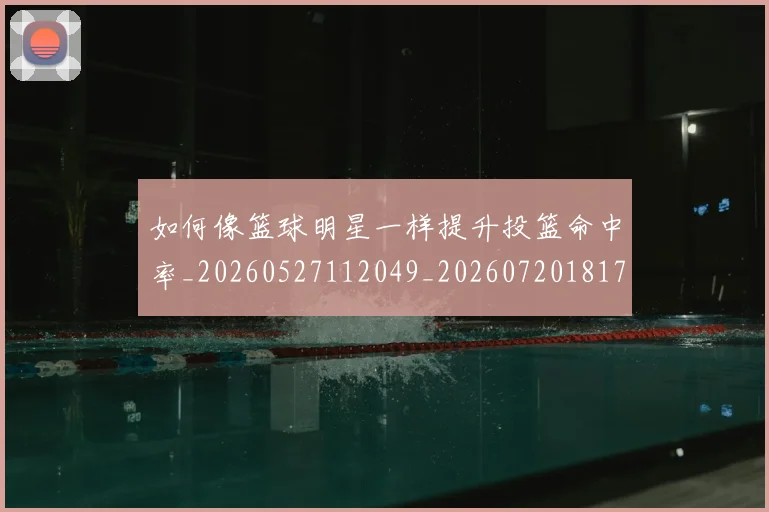 如何像篮球明星一样提升投篮命中率_20260527112049_20260720181723