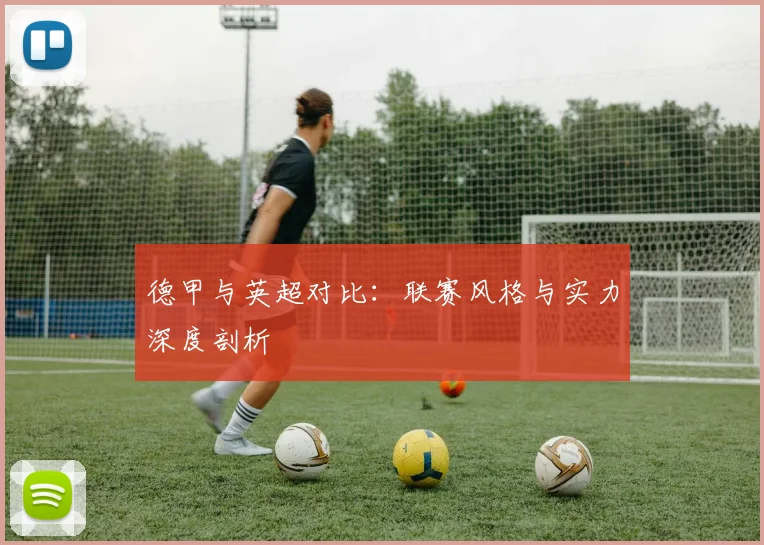 德甲与英超对比:联赛风格与实力深度剖析