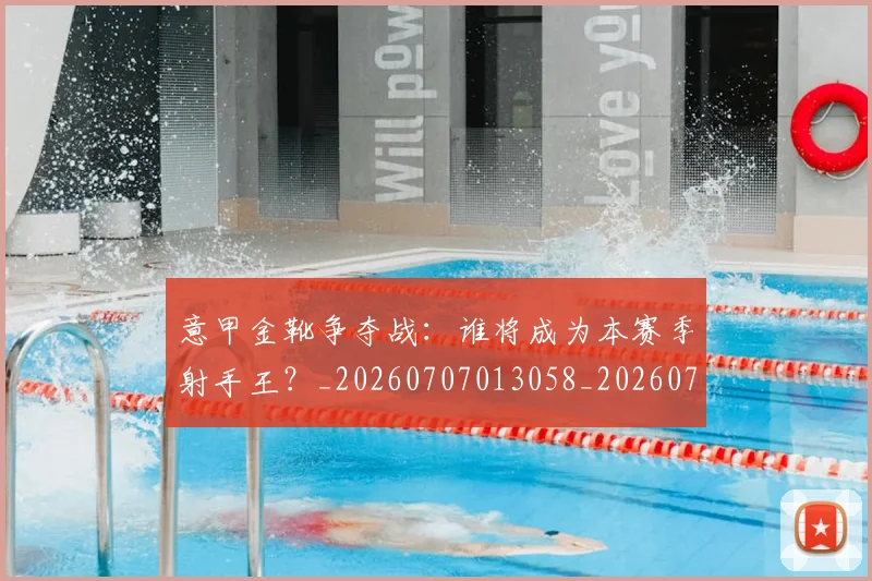 意甲金靴争夺战:谁将成为本赛季射手王?_20260707013058_20260723181028