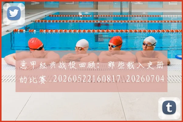 意甲经典战役回顾:那些载入史册的比赛_20260522160817_20260704175411