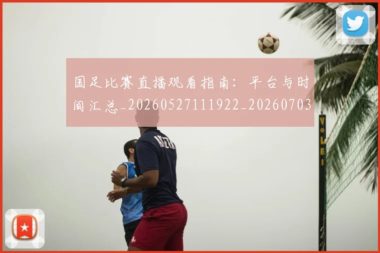 国足比赛直播观看指南:平台与时间汇总_20260527111922_20260703224210