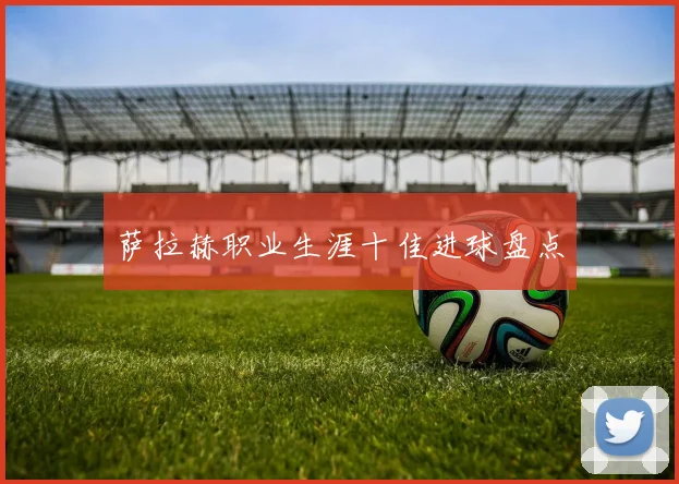 萨拉赫职业生涯十佳进球盘点