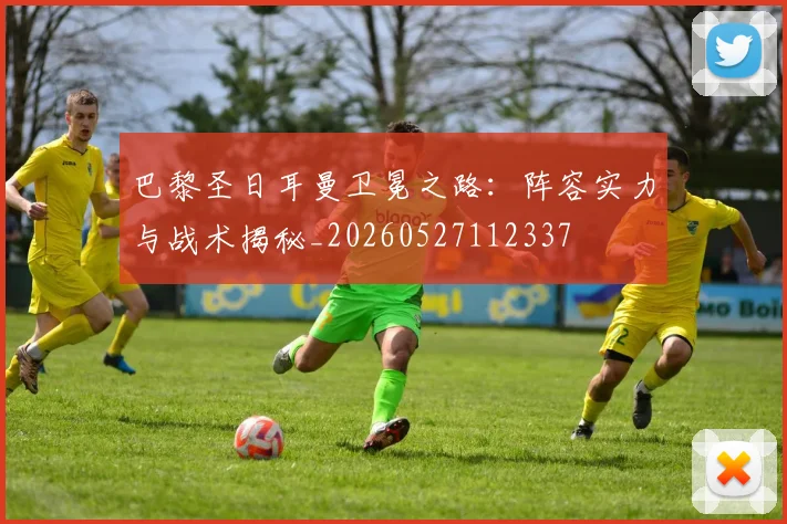 巴黎圣日耳曼卫冕之路:阵容实力与战术揭秘_20260527112337