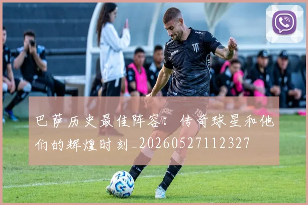 巴萨历史最佳阵容：传奇球星和他们的辉煌时刻_20260527112327