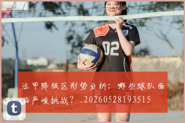 法甲降级区形势分析:哪些球队面临严峻挑战?_20260528193515