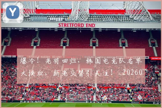 爆冷!老将回归,韩国电竞队名单大换血,新老交替引关注!_20260708191013