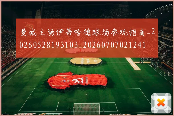 曼城主场伊蒂哈德球场参观指南_20260528193103_20260707021241