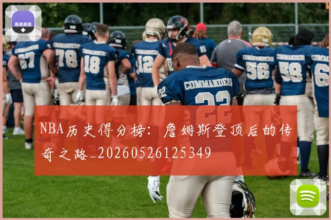 NBA历史得分榜:詹姆斯登顶后的传奇之路_20260526125349