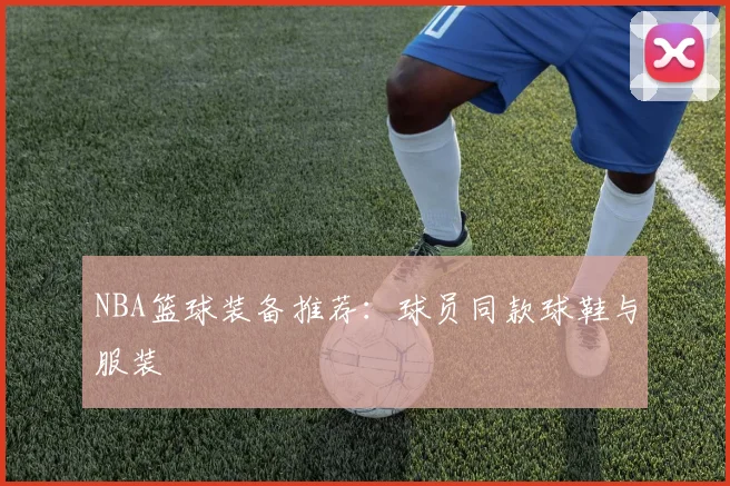 NBA篮球装备推荐:球员同款球鞋与服装