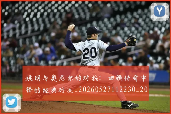 姚明与奥尼尔的对抗:回顾传奇中锋的经典对决_20260527112230_20260703232523_20260720191339