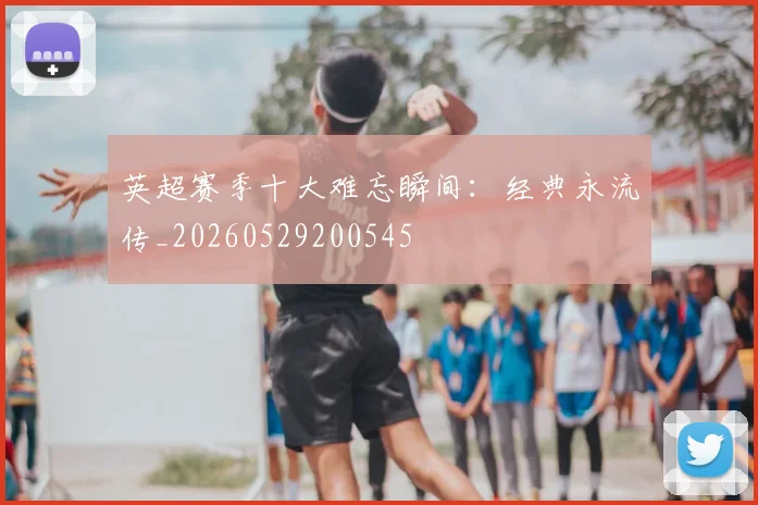 英超赛季十大难忘瞬间:经典永流传_20260529200545