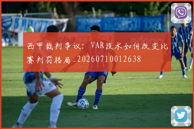 西甲裁判争议:VAR技术如何改变比赛判罚格局_20260710012638