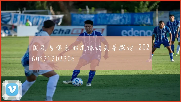 国足与俱乐部足球的关系探讨_20260521202306