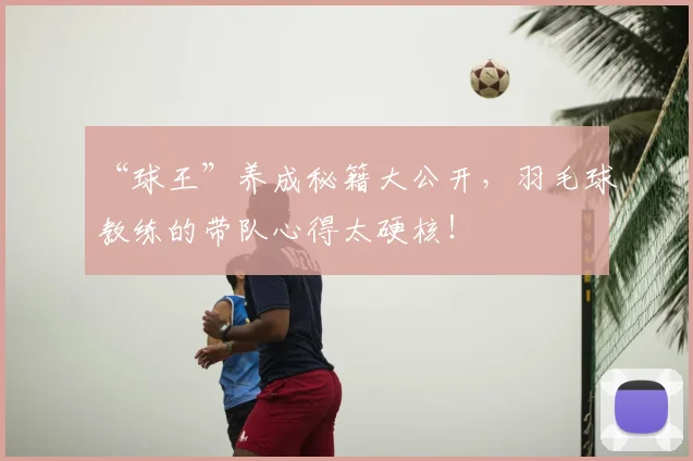 “球王”养成秘籍大公开,羽毛球教练的带队心得太硬核!