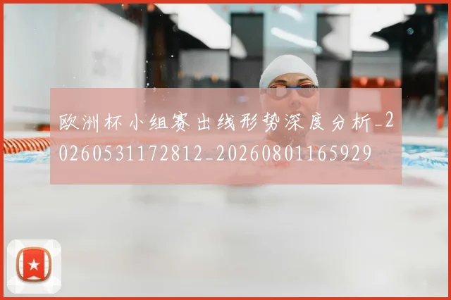 欧洲杯小组赛出线形势深度分析_20260531172812_20260801165929