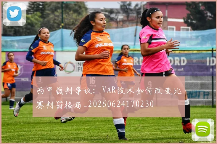 西甲裁判争议:VAR技术如何改变比赛判罚格局_20260624170230