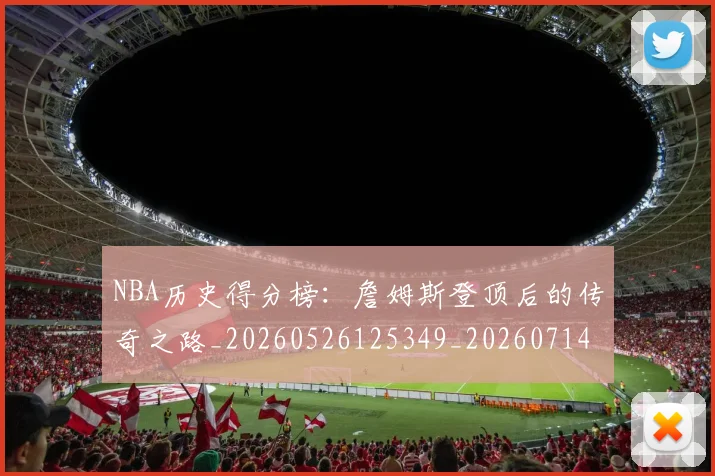 NBA历史得分榜:詹姆斯登顶后的传奇之路_20260526125349_20260714205804