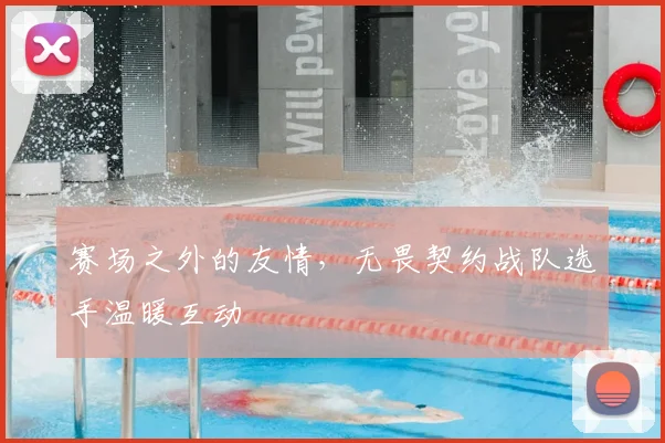 赛场之外的友情，无畏契约战队选手温暖互动