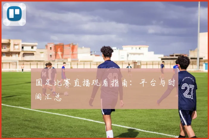 国足比赛直播观看指南:平台与时间汇总