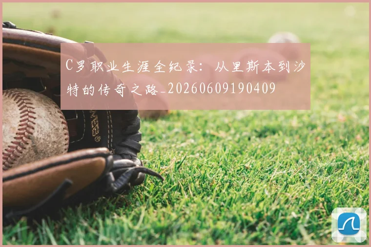 C罗职业生涯全纪录：从里斯本到沙特的传奇之路_20260609190409