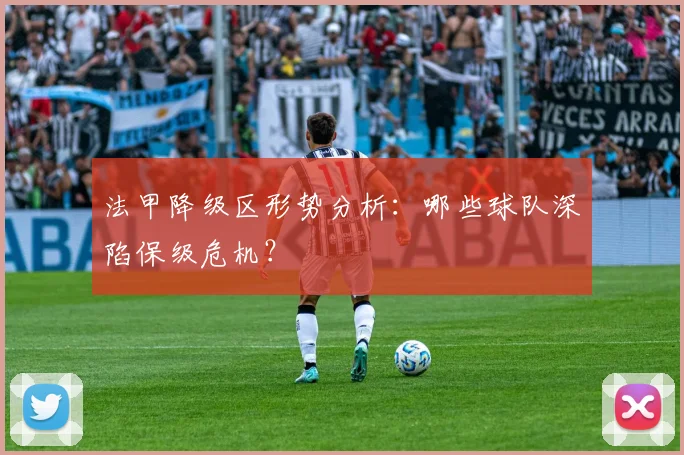 法甲降级区形势分析:哪些球队深陷保级危机?