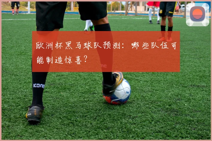 欧洲杯黑马球队预测：哪些队伍可能制造惊喜？