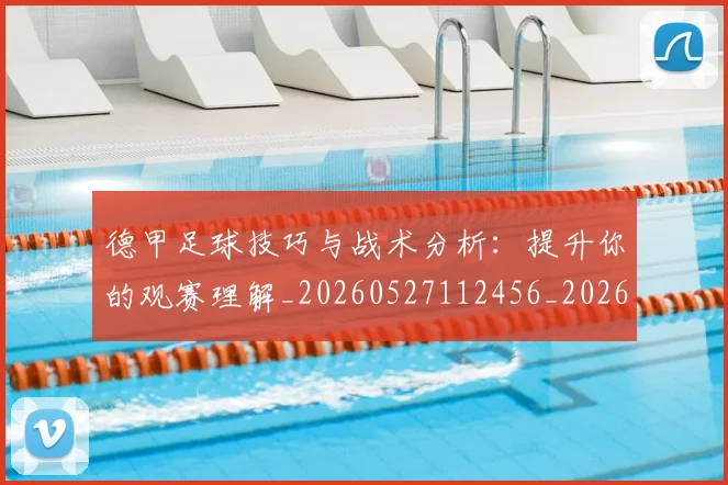 德甲足球技巧与战术分析：提升你的观赛理解_20260527112456_20260722162557
