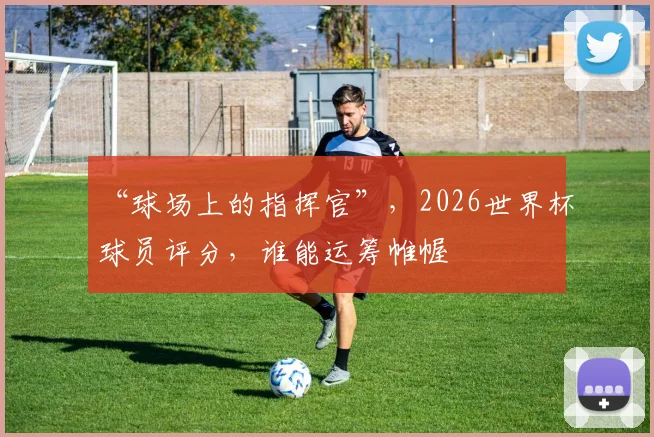 “球场上的指挥官”,2026世界杯球员评分,谁能运筹帷幄