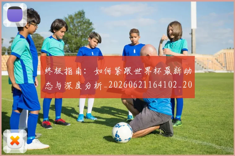 终极指南:如何紧跟世界杯最新动态与深度分析_20260621164102_20260708201201