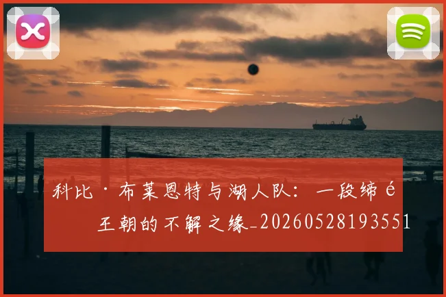科比·布莱恩特与湖人队：一段缔造王朝的不解之缘_20260528193551