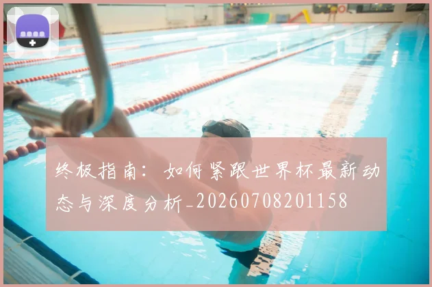 终极指南:如何紧跟世界杯最新动态与深度分析_20260708201158