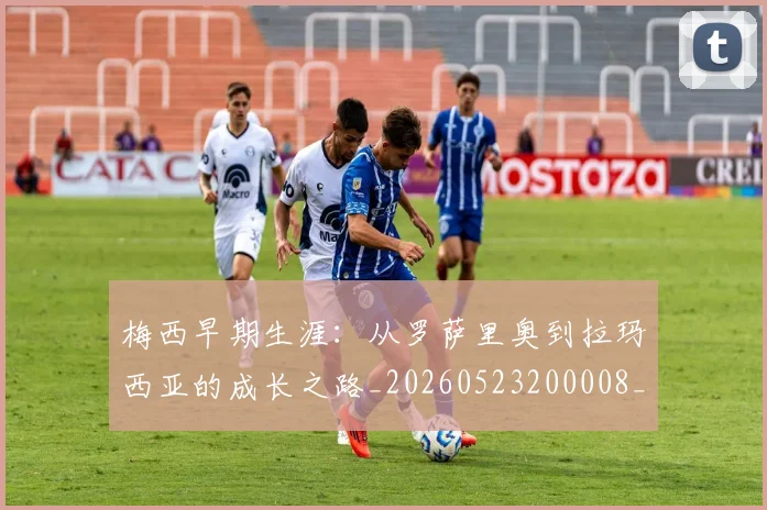 梅西早期生涯:从罗萨里奥到拉玛西亚的成长之路_20260523200008_20260707144615_20260731181534