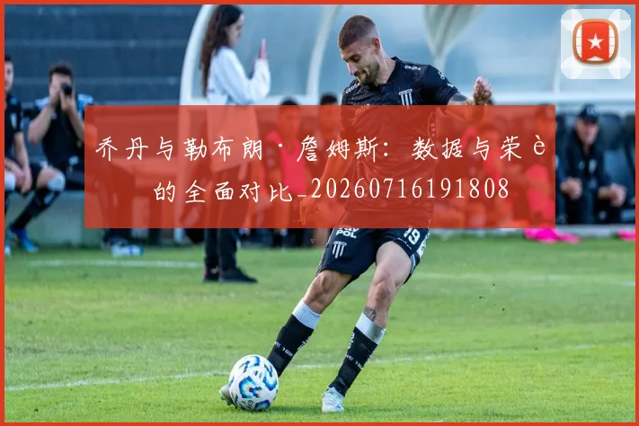 乔丹与勒布朗·詹姆斯:数据与荣誉的全面对比_20260716191808